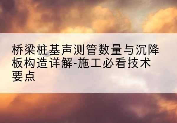 洮北桩基需要预埋几根声测管？-桥梁桩基声测管数量与沉降板构造详解-施工必看技术要点